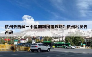 杭州去西藏一个星期跟团游攻略？杭州出发去西藏