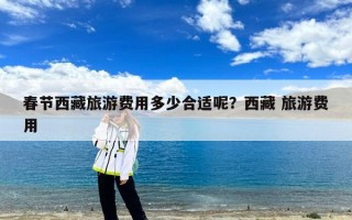 春节西藏旅游费用多少合适呢？西藏 旅游费用