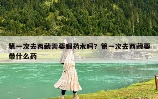 第一次去西藏需要眼药水吗？第一次去西藏要带什么药