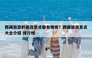 西藏旅游的最佳景点都有哪些？西藏旅游景点大全介绍 排行榜