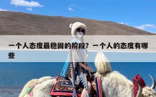 一个人态度最稳固的阶段？一个人的态度有哪些