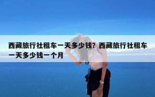 西藏旅行社租车一天多少钱？西藏旅行社租车一天多少钱一个月