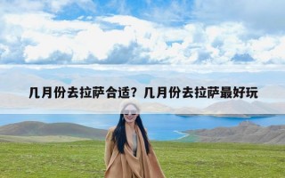几月份去拉萨合适？几月份去拉萨最好玩