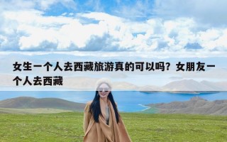 女生一个人去西藏旅游真的可以吗？女朋友一个人去西藏