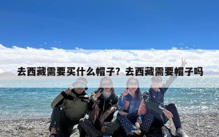 去西藏需要买什么帽子？去西藏需要帽子吗