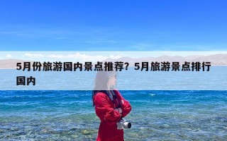 5月份旅游国内景点推荐？5月旅游景点排行国内