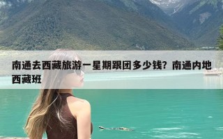 南通去西藏旅游一星期跟团多少钱？南通内地西藏班