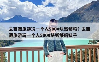 去西藏旅游玩一个人5000块钱够吗？去西藏旅游玩一个人5000块钱够吗知乎