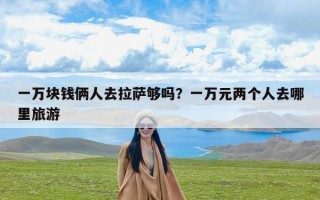 一万块钱俩人去拉萨够吗？一万元两个人去哪里旅游