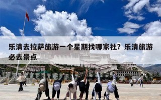 乐清去拉萨旅游一个星期找哪家社？乐清旅游必去景点