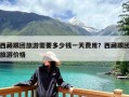 西藏跟团旅游需要多少钱一天费用？西藏跟团旅游价格