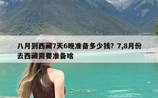 八月到西藏7天6晚准备多少钱？7,8月份去西藏需要准备啥