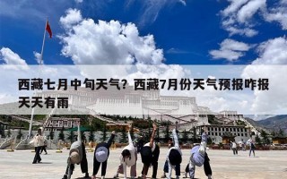 西藏七月中旬天气？西藏7月份天气预报咋报天天有雨