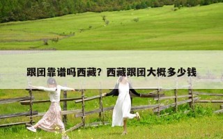 跟团靠谱吗西藏？西藏跟团大概多少钱