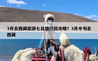 3月去西藏旅游七日旅行团攻略？3月中旬去西藏
