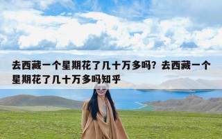 去西藏一个星期花了几十万多吗？去西藏一个星期花了几十万多吗知乎
