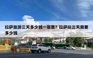 拉萨旅游三天多少钱一张票？拉萨玩三天需要多少钱