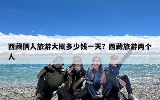 西藏俩人旅游大概多少钱一天？西藏旅游两个人