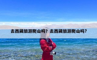 去西藏旅游爬山吗？去西藏旅游爬山吗?