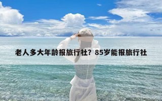 老人多大年龄报旅行社？85岁能报旅行社