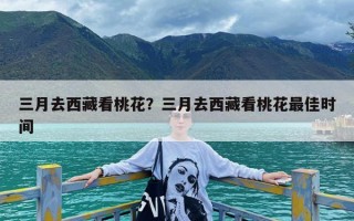 三月去西藏看桃花？三月去西藏看桃花最佳时间