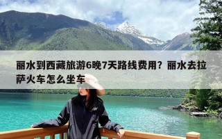 丽水到西藏旅游6晚7天路线费用？丽水去拉萨火车怎么坐车