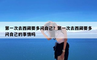 第一次去西藏要多问自己？第一次去西藏要多问自己的事情吗