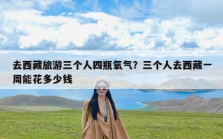 去西藏旅游三个人四瓶氧气？三个人去西藏一周能花多少钱