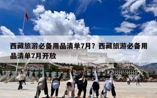 西藏旅游必备用品清单7月？西藏旅游必备用品清单7月开放
