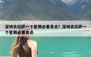 深圳去拉萨一个星期必看景点？深圳去拉萨一个星期必看景点