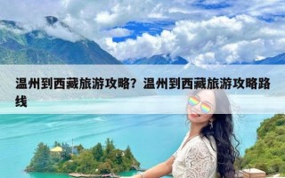 温州到西藏旅游攻略？温州到西藏旅游攻略路线