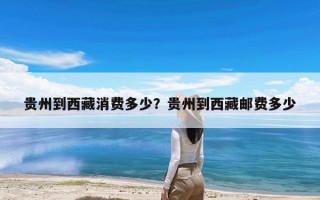 贵州到西藏消费多少？贵州到西藏邮费多少