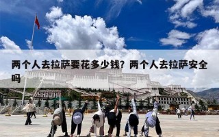 两个人去拉萨要花多少钱？两个人去拉萨安全吗
