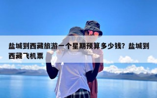 盐城到西藏旅游一个星期预算多少钱？盐城到西藏飞机票