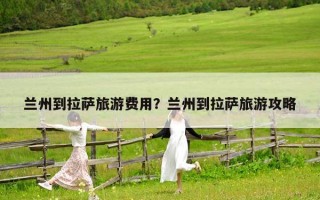 兰州到拉萨旅游费用？兰州到拉萨旅游攻略