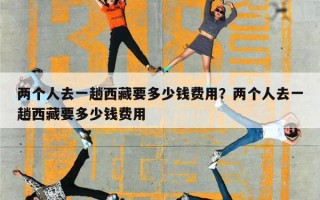两个人去一趟西藏要多少钱费用？两个人去一趟西藏要多少钱费用