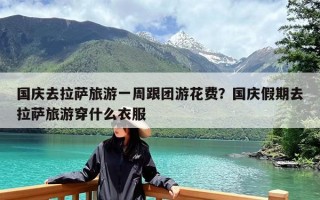 国庆去拉萨旅游一周跟团游花费？国庆假期去拉萨旅游穿什么衣服
