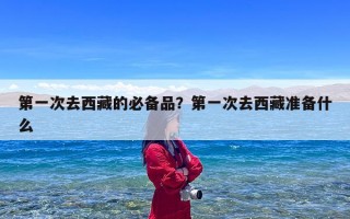 第一次去西藏的必备品？第一次去西藏准备什么