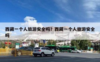 西藏一个人旅游安全吗？西藏一个人旅游安全吗