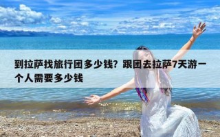 到拉萨找旅行团多少钱？跟团去拉萨7天游一个人需要多少钱