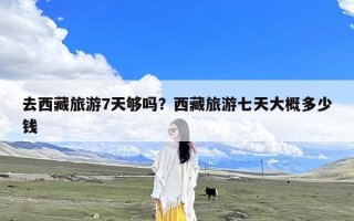去西藏旅游7天够吗？西藏旅游七天大概多少钱