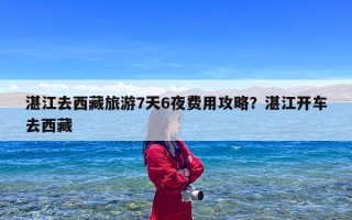 湛江去西藏旅游7天6夜费用攻略？湛江开车去西藏