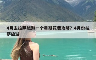 4月去拉萨旅游一个星期花费攻略？4月份拉萨旅游