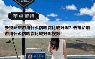 去拉萨旅游用什么防晒霜比较好呢？去拉萨旅游用什么防晒霜比较好呢视频