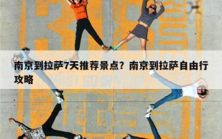 南京到拉萨7天推荐景点？南京到拉萨自由行攻略