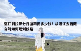 湛江到拉萨七日游跟团多少钱？从湛江去西藏自驾如何规划线路