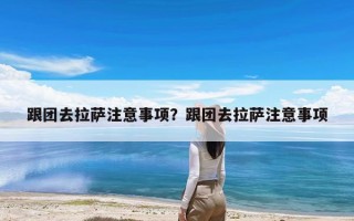 跟团去拉萨注意事项？跟团去拉萨注意事项