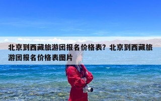 北京到西藏旅游团报名价格表？北京到西藏旅游团报名价格表图片