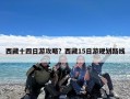 西藏十四日游攻略？西藏15日游规划路线