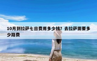 10月到拉萨七日费用多少钱？去拉萨需要多少路费